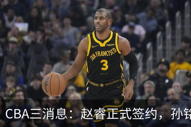 CBA三消息：赵睿正式签约，孙铭徽留遗憾，广东队报价国家队前锋