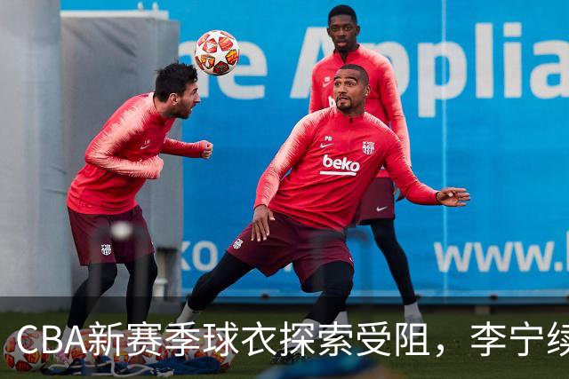 CBA新赛季球衣探索受阻，李宁续约谈判尚未确定