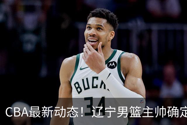CBA最新动态！辽宁男篮主帅确定，崔永熙或将离开广东宏远