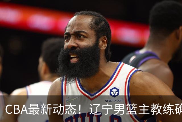 CBA最新动态！辽宁男篮主教练确定，崔永熙或将离开广东宏远