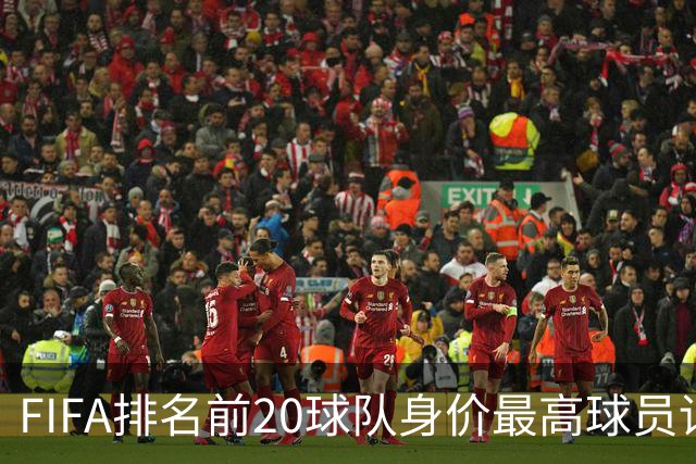FIFA排名前20球队身价最高球员详解