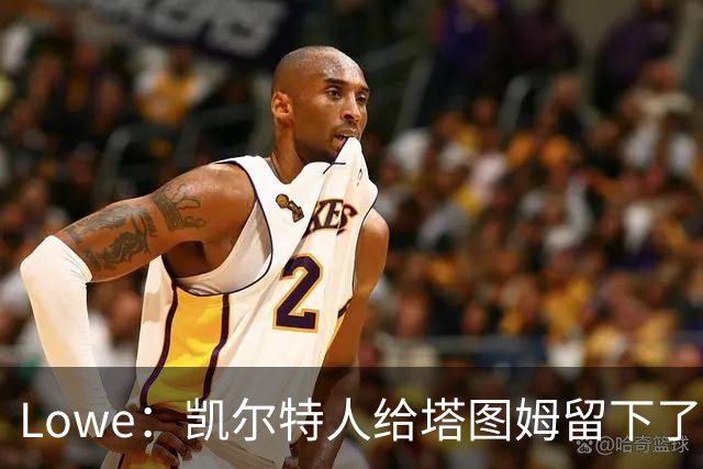 Lowe：凯尔特人给塔图姆留下了大烂摊子 新赛季他要承担更多责任