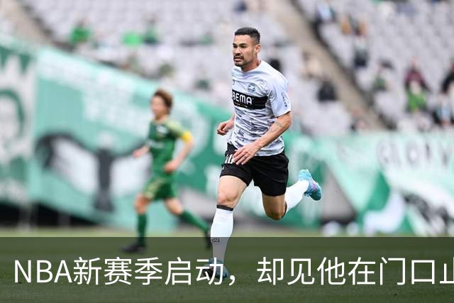 NBA新赛季启动，却见他在门口止步