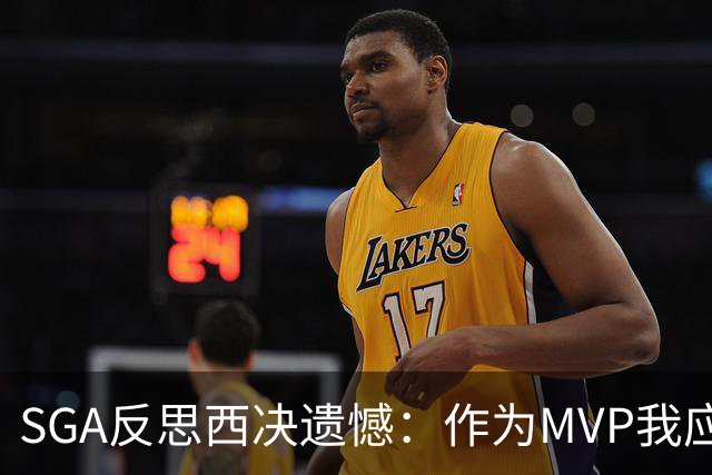 SGA反思西决遗憾：作为MVP我应负主要责任