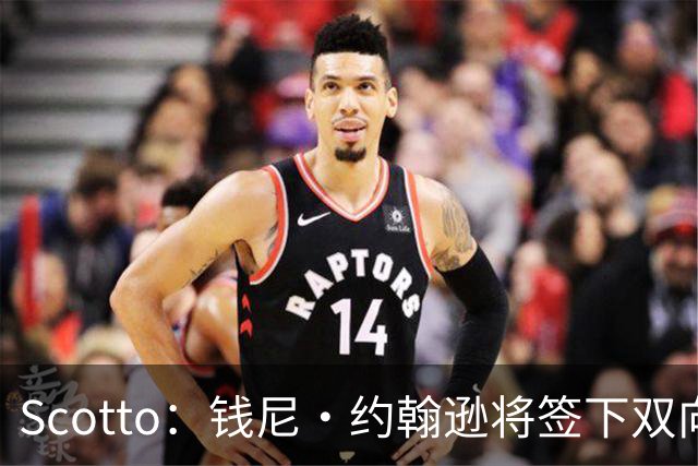Scotto：钱尼·约翰逊将签下双向合同资质报价 下季继续留在篮网