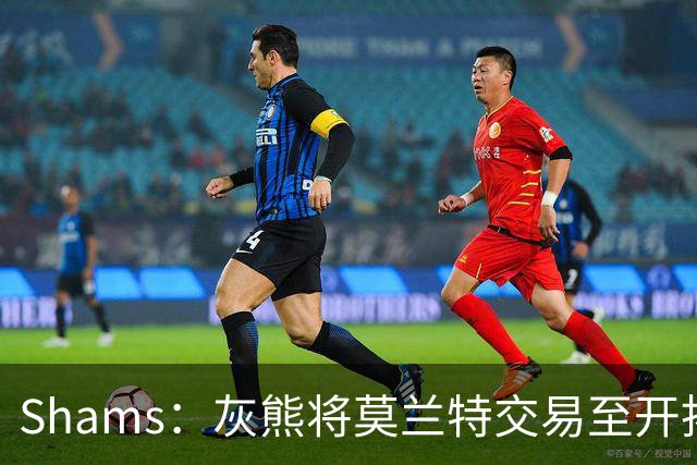 Shams：灰熊将莫兰特交易至开拓者！