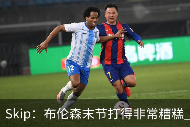 Skip：布伦森末节打得非常糟糕 但他完成了今晚最致命的一投