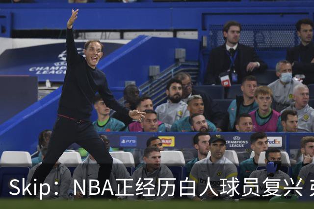 Skip：NBA正经历白人球员复兴 弗拉格是最接近拉里·伯德的人