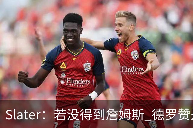 Slater：若没得到詹姆斯 德罗赞是勇士未来几天会考虑引进的球员