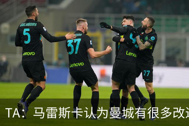 TA：马雷斯卡认为曼城有很多改进的地方 多名球员今夏可能离队