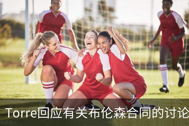 Torre回应有关布伦森合同的讨论：重心不在尼克斯