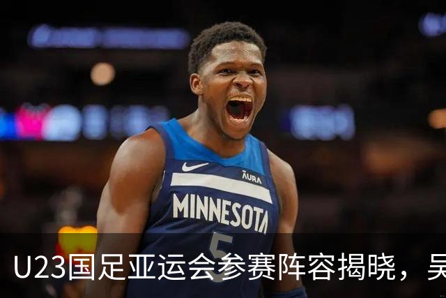 U23国足亚运会参赛阵容揭晓，吴曦再度入选